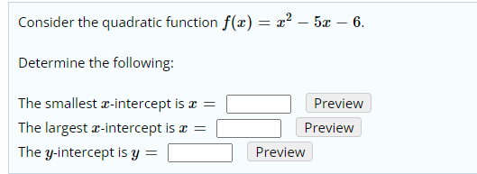Consider the quadratic function f(x) = x? – 5x – 6.
Determine the following:
The smallest æ-intercept is a
Preview
The largest a-intercept is r =
Preview
The y-intercept is Y
Preview
