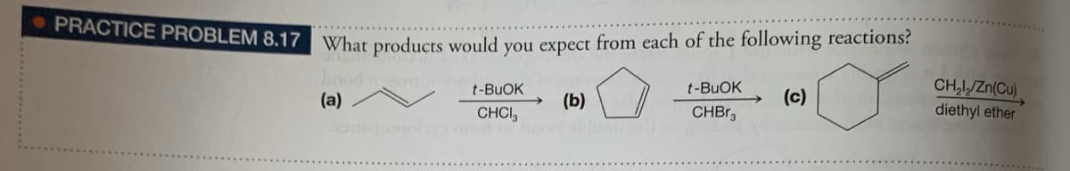 RACTICE PROBLEM 8.17 What products would you expect from each of the following reactions?
brie
t-BUOK
CH,L/Zn(Cu)
t-BUOK
(a)
(b)
(c)
CHCI,
CHBR3
diethyl ether
