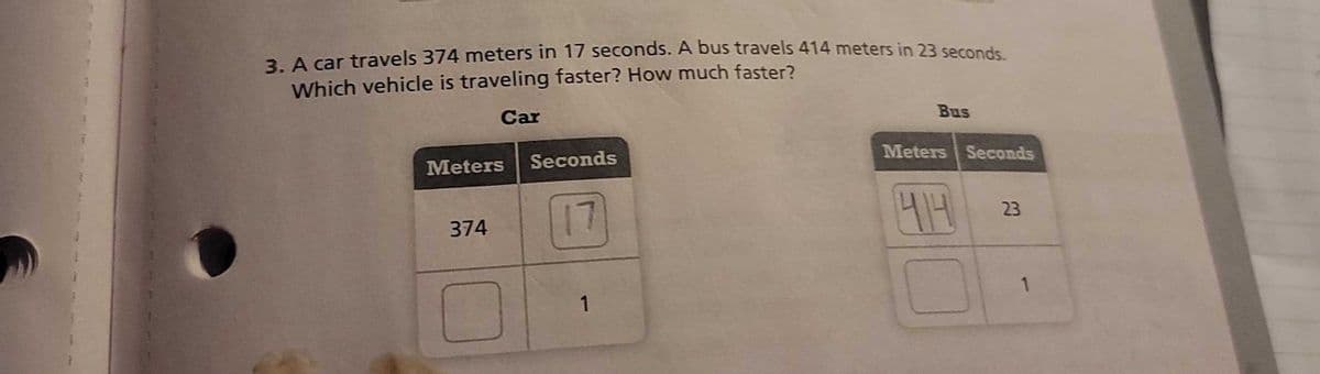 2A car travels 374 meters in 17 seconds. A bus travels 414 meters in 23 seconds
Which vehicle is traveling faster? How much faster?
Car
Bus
Meters
Seconds
Meters Seconds
17
374
1
23
