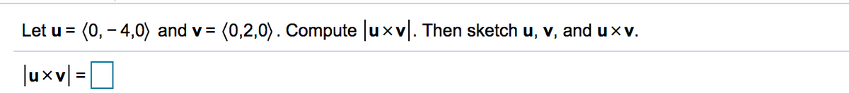 Let u =
(0, – 4,0) and v =
=(0,2,0). Compute luxv|. Then sketch u, v, and uxv.
|uxv =
D
