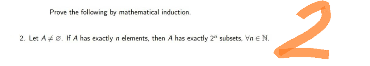 Prove the following by mathematical induction.
2. Let A Ø. If A has exactly n elements, then A has exactly 2" subsets, Vn € N.
2