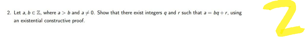2. Let a, b € Z, where a > b and a 0. Show that there exist integers q and r such that a = bq+r, using
an existential constructive proof.
N