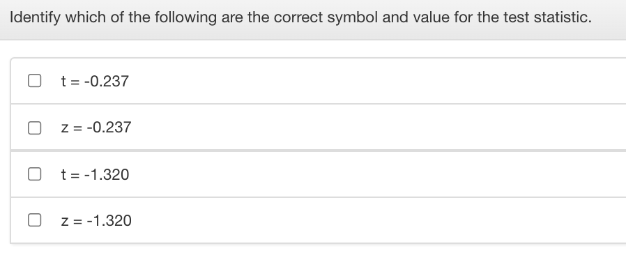 Identify which of the following are the correct symbol and value for the test statistic.
t = -0.237
Z = -0.237
t = -1.320
Z = -1.320
