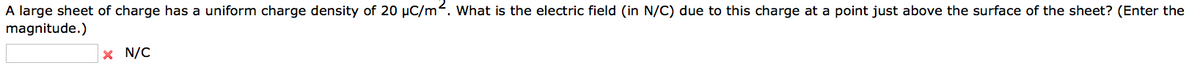 A large sheet of charge has a uniform charge density of 20 µC/m². What is the electric field (in N/C) due to this charge at a point just above the surface of the sheet? (Enter the
magnitude.)
x N/C