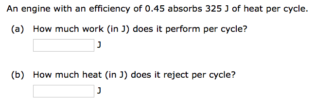 An engine with an efficiency of 0.45 absorbs 325 J of heat per cycle.
(a) How much work (in J) does it perform per cycle?
J
(b) How much heat (in J) does it reject per cycle?
J