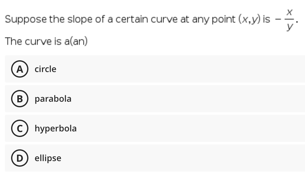 Suppose the slope of a certain curve at any point (x,y) is ·
y
The curve is a(an)
A) circle
B parabola
hyperbola
(D) ellipse
