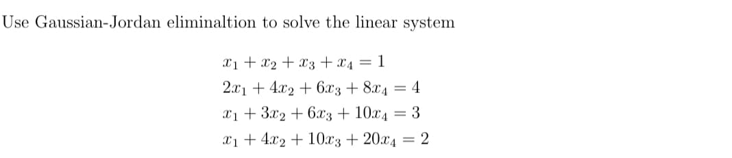 Use Gaussian-Jordan eliminaltion to solve the linear system
X1 + x₂ + x3 + x₁ = 1
2x1 +4x2+ 6x3 + 8x4 = 4
x1 + 3x2 + 6x3 + 10x4 = 3
x₁ +4x2+ 10x3 +20x4 = 2