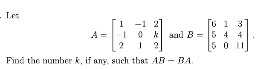 - Let
1
-1 2]
-1
-1
0
k
2
1 2
Find the number k, if any, such that AB = BA.
A
and B
=
6 1 3
4
54
5 0 11