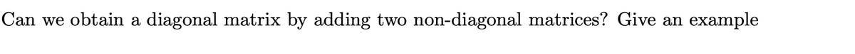 Can we obtain a diagonal matrix by adding two non-diagonal matrices? Give an example