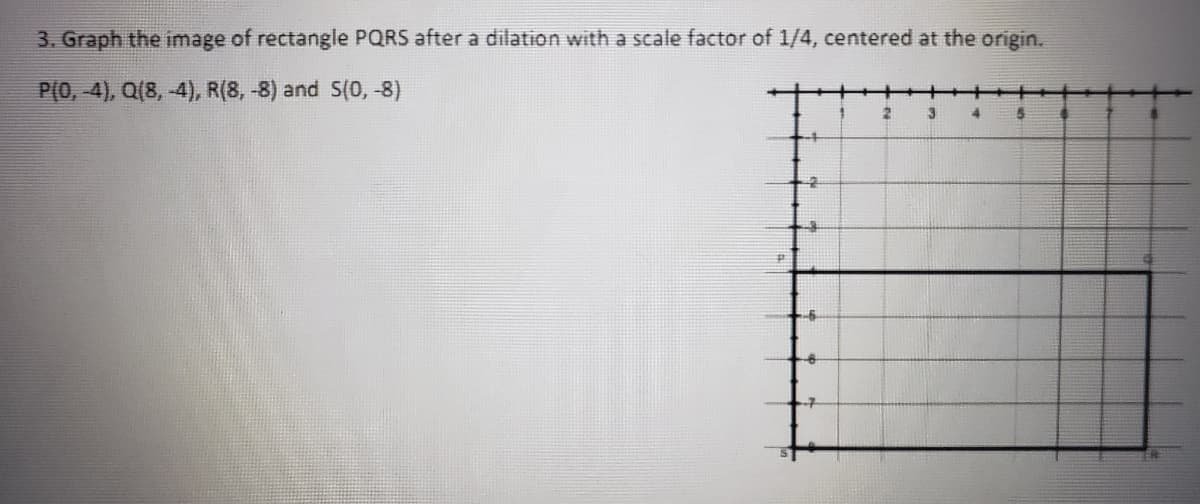 3. Graph the image of rectangle PQRS after a dilation with a scale factor of 1/4, centered at the origin.
P(0, -4), Q(8, -4), R(8, -8) and S(0, -8)
