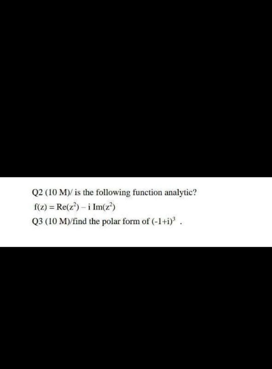 Q2 (10 M)/ is the following function analytic?
f(z) = Re(z) – i Im(z?)
Q3 (10 M)/find the polar form of (-1+i) .
