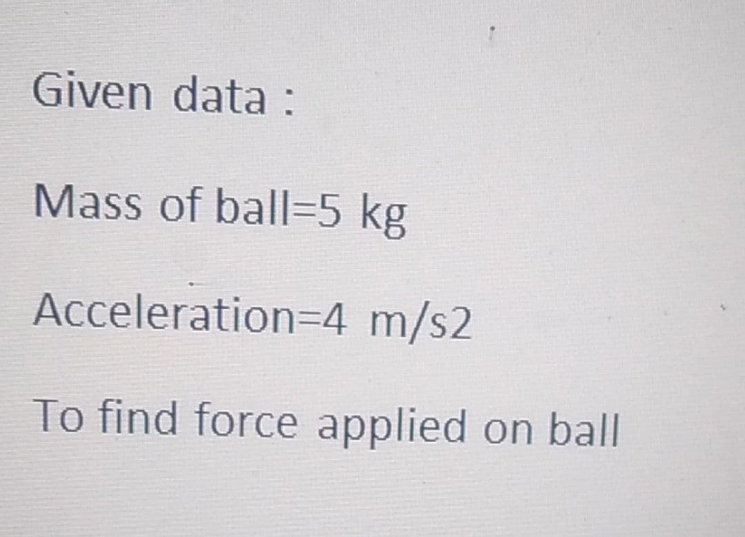 Given data :
Mass of ball=5 kg
Acceleration=4 m/s2
To find force applied on ball
