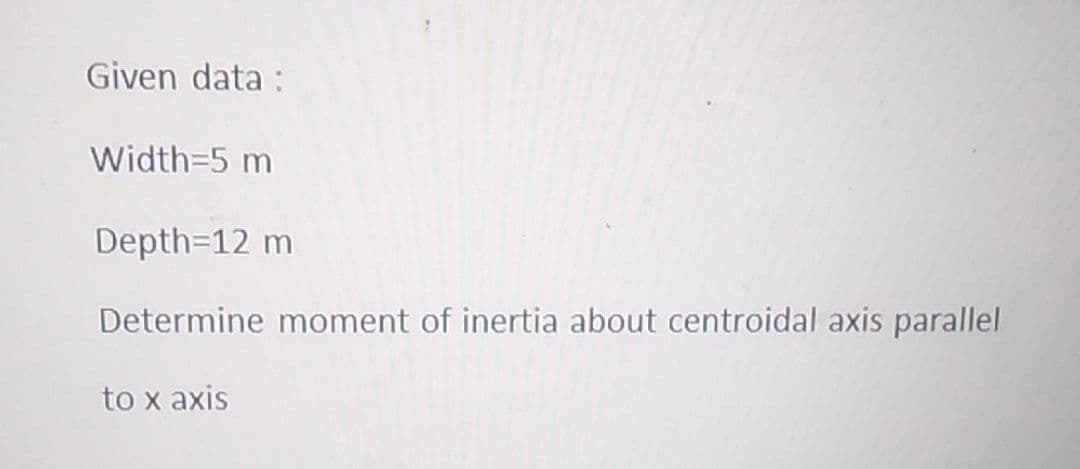 Given data :
Width=5 m
Depth=12 m
Determine moment of inertia about centroidal axis parallel
to x axis
