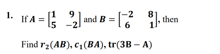 1. IfA = 2 an
-2
, then
If A =
15 -2
6
Find r2(AB), c1(BA), tr(3B – A)
