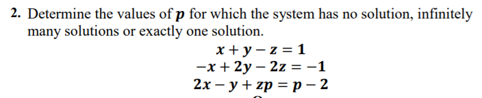 2. Determine the values of p for which the system has no solution, infinitely
many solutions or exactly one solution.
x + y – z = 1
—х + 2у — 2z %3D —1
2х — у + zp —р-2
