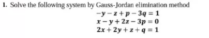 1. Solve the following system by Gauss-Jordan elimination method
-y - z +p - 3q = 1
x- y+ 2z – 3p = 0
2x + 2y + z + q =1

