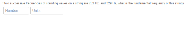 If two successive frequencies of standing waves on a string are 282 Hz, and 329 Hz, what is the fundamental frequency of this string?
Number
Units
