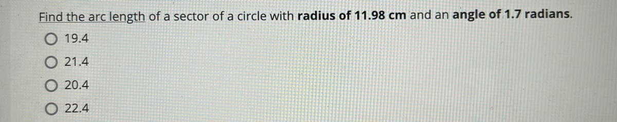 Find the arc length of a sector of a circle with radius of 11.98 cm and an angle of 1.7 radians.
19.4
O 21.4
20.4
22.4
