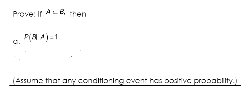 Prove: If ACB, then
a.
P(B| A)=1
(Assume that any conditioning event has positive probability.)