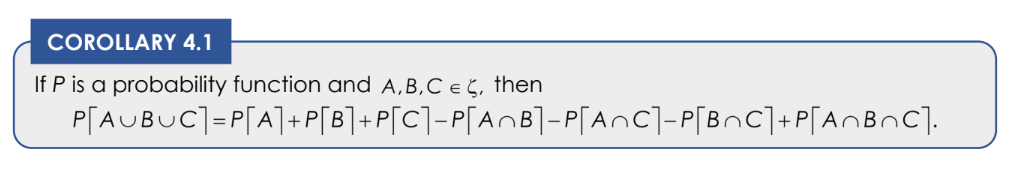 COROLLARY 4.1
If P is a probability function and A,B,C € , then
P[AUBUC]=P[A]+P[B]+P[C]_P[A_B]=P[A~C]_P[B~C]+P[A_B_C].