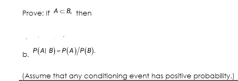 Prove: If ACB, then
b.
P(A| B) = P(A)/P(B).
(Assume that any conditioning event has positive probability.)
