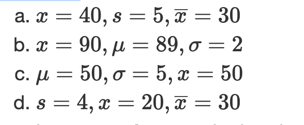 a. - 40, s 5, π=30
S =
b. x-90, μ 89, σ=2
90, μ - 89, σ 2
C. μ50, σ-
5, x = 50
d. s-4, α
4, а
20, π- 30

