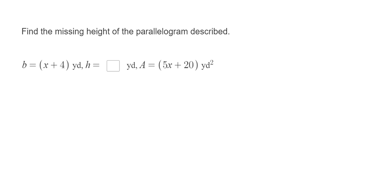 Find the missing height of the parallelogram described.
b = (x+4) yd, h =
yd, A = ( 5x + 20) yd²
