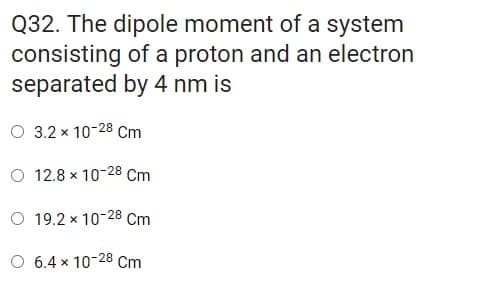 Q32. The dipole moment of a system
consisting of a proton and an electron
separated by 4 nm is
O 3.2 x 10-28 Cm
O 12.8 x 10-28 Cm
O 19.2 x 10-28 Cm
O 6.4 x 10-28 Cm
