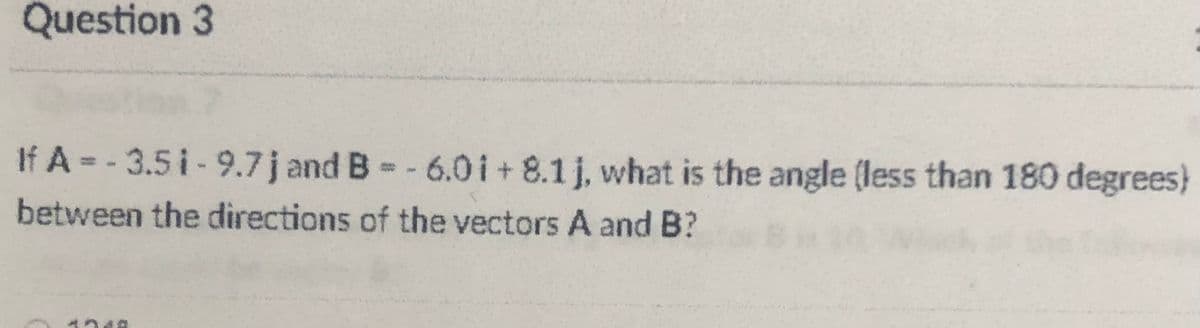 Question 3
If A = - 3.5 i-9.7j and B-- 6.0i+ 8.1j, what is the angle (less than 180 degrees)
between the directions of the vectors A and B?

