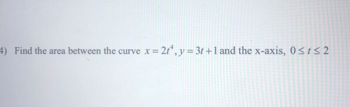 4) Find the area between the curve x= 2t*, y = 3t +1 and the x-axis, 0<t<2
