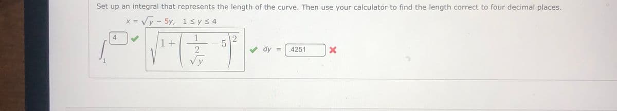 Set up an integral that represents the length of the curve. Then use your calculator to find the length correct to four decimal places.
x = Vy - 5y, 1 < y< 4
4
1
1+
2
dy
4251
Vy
1
