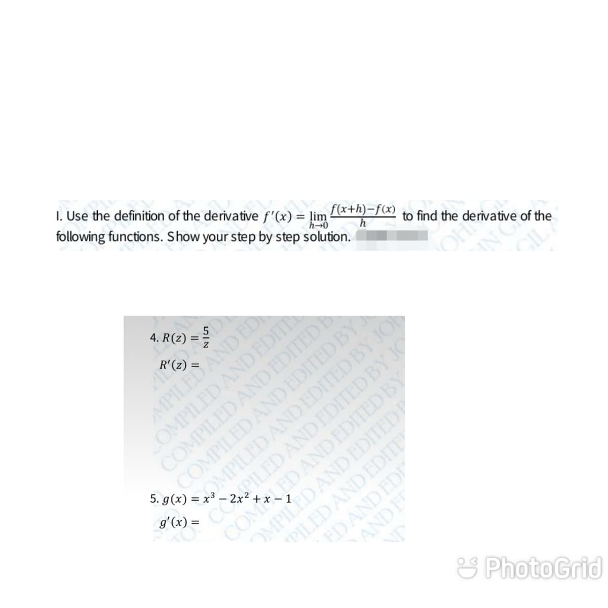 I. Use the definition of the derivative f'(x) = ļim
following functions. Show your step by step solution.
f(x+h)-f(x)
h→0
MPILEDAND ED
COMPILED AND EDITE
4. R(z)
to find the derivative of the
ING
GIL
COMPILED ANDEDITEDD
COMPILED AND EDITED BY
OMPILED AND EDITED BY JO
CPILED AND EDITED BY JO
COMLED AND EDITED BY
OMPILED AND EDITEDP
PILED AND EDITE
ED AND ED
AND E
NP
g'(x) =
S PhotoGrid
