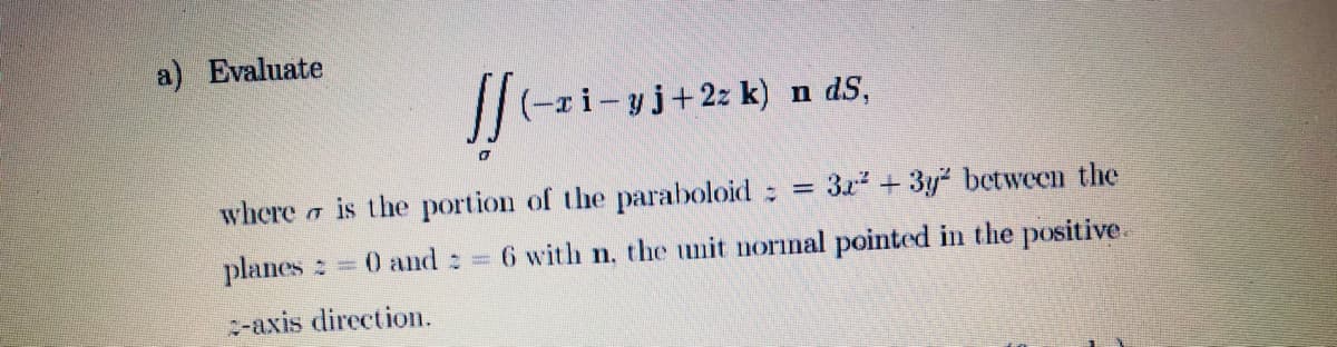 a) Evaluate
//(-ri-yj+2z k) n dS,
where a is the portion of the paraboloid:
3z + 3y between the
%D
planes : 0 and : = 6 with n, the unit normal pointed in the positive.
:-axis direction.
