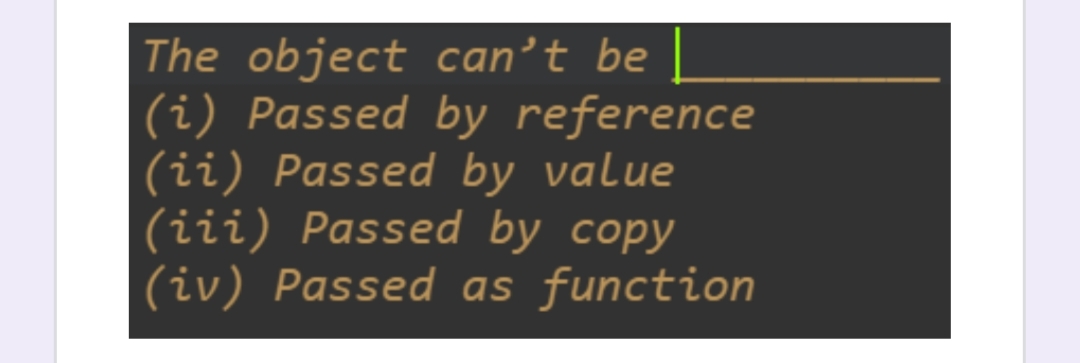 The object can't be
(i) Passed by reference
(ii) Passed by value
(iii) Passed by copy
(iv) Passed as function
