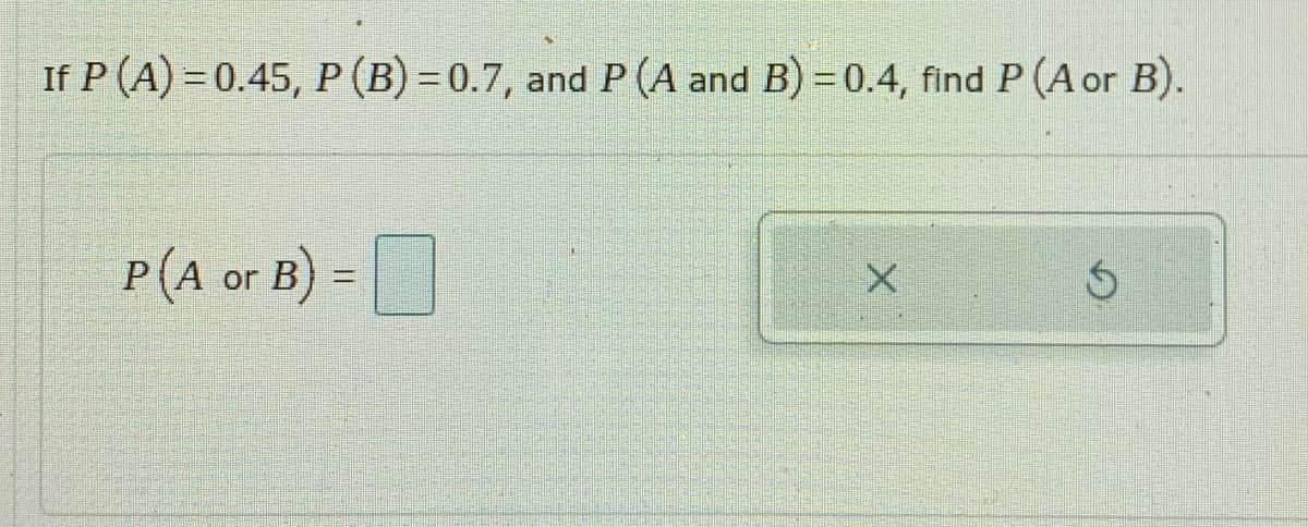 If P (A) = 0.45, P(B) =0.7, and P (A and B) = 0.4, find P (A or B).
P(A or B) =
X.

