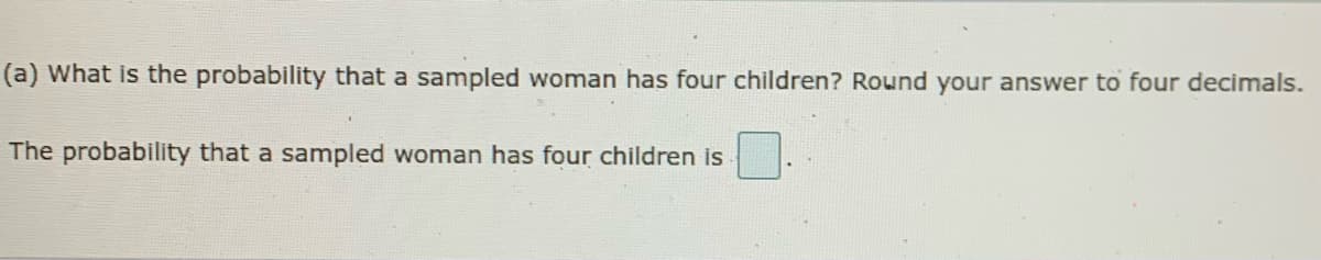 (a) What is the probability that a sampled woman has four children? Round your answer to four decimals.
The probability that a sampled woman has four children is
