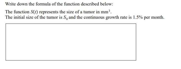 Write down the formula of the function described below:
The function S(t) represents the size of a tumor in mm³.
The initial size of the tumor is S, and the continuous growth rate is 1.5% per month.

