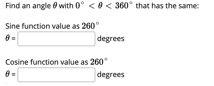 Find an angle 0 with 0° < 0 < 360° that has the same:
Sine function value as 260°
degrees
Cosine function value as 260°
0 =
degrees
%3D
