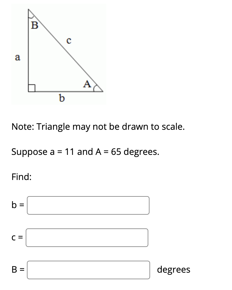 B
a
A
Note: Triangle may not be drawn to scale.
Suppose a = 11 and A = 65 degrees.
%3D
Find:
b =
C =
B =
degrees
