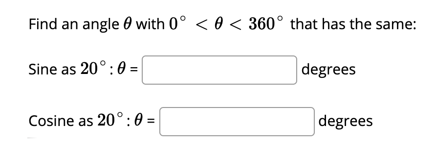 Find an angle 0 with 0° < 0 < 360° that has the same:
Sine as 20°: 0 =
degrees
Cosine as 20°: 0 =
degrees
