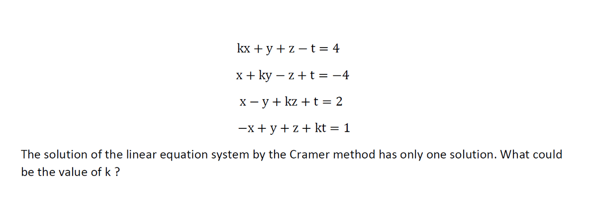 kx + y + z - t = 4
x + ky – z + t = -4
X – y + kz +t = 2
-x + y+z+ kt = 1
The solution of the linear equation system by the Cramer method has only one solution. What could
be the value of k ?
