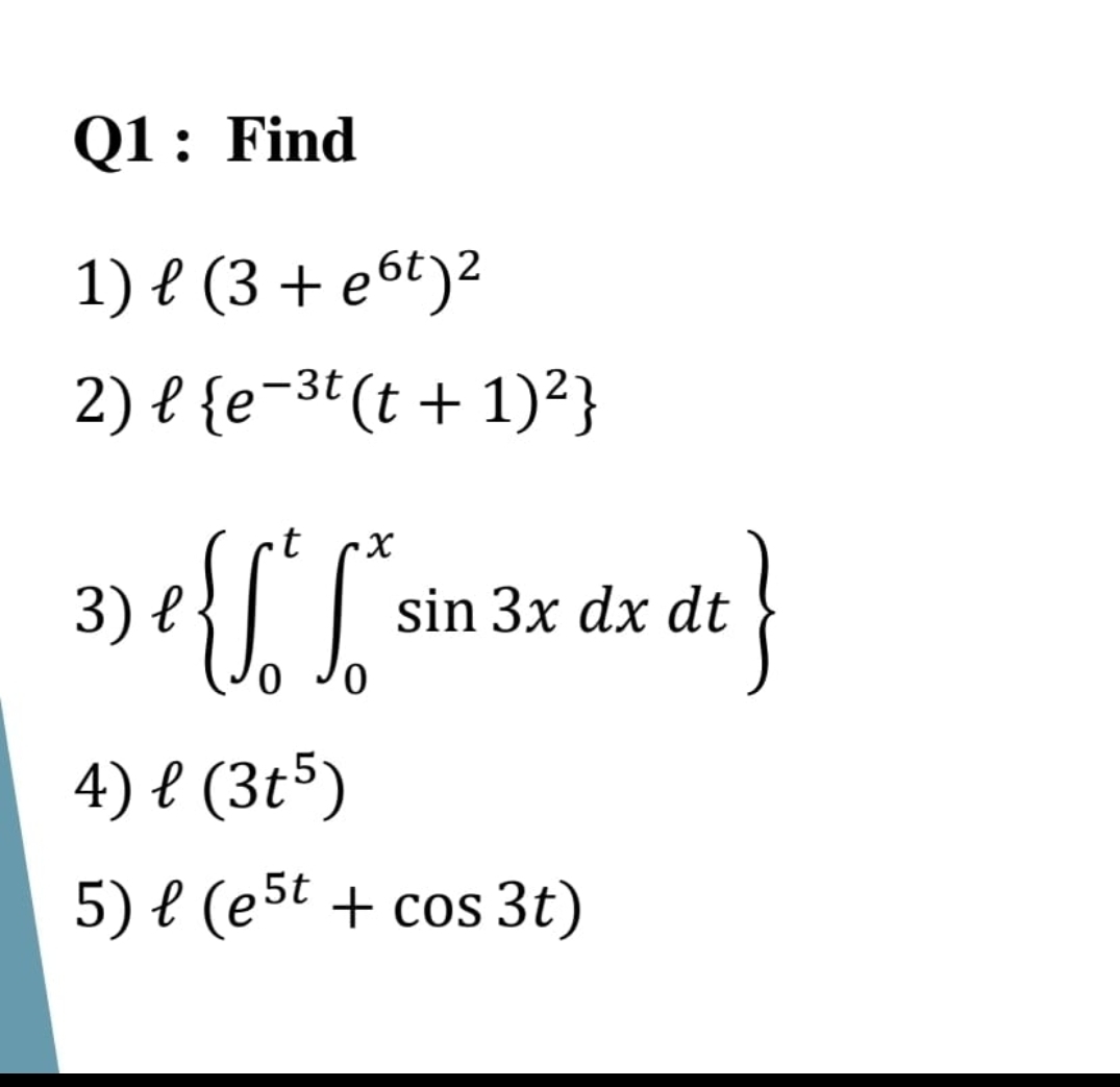 Q1: Find
1) e (3 + e6t)2
2) l {e-3t (t + 1)²}
t
}
sin 3x dx dt
4) l (3t5)
5) е (еst + cos 3t)
