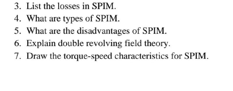 3. List the losses in SPIM.
4. What are types of SPIM.
5. What are the disadvantages of SPIM.
6. Explain double revolving field theory.
7. Draw the torque-speed characteristics for SPIM.
