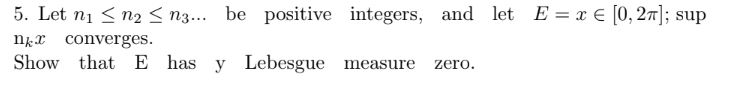 5. Let ni <n2 < n3... be positive integers, and let E= x € [0, 27]; sup
ngx converges.
Show that E has y Lebesgue measure
zero.
