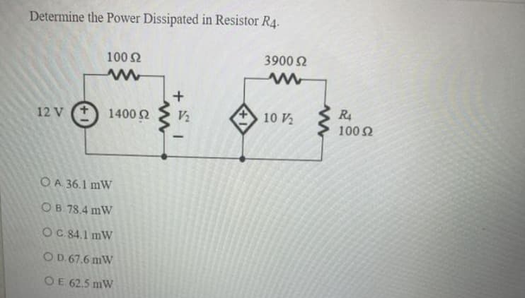 Determine the Power Dissipated in Resistor R4.
100 2
3900 2
R4
12 V (+
1400 2
V2
10 V2
100 2
O A. 36.1 mW
OB. 78.4 mW
OC. 84.1 mW
OD. 67.6 mW
OE 62.5 mW
+
