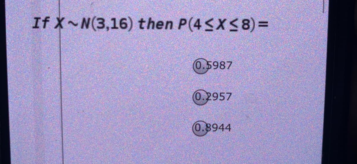 If X~N(3,16) then P(4SX<8) =
0.5987
0.2957
0.8944
