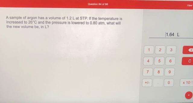 A sample of argon has a volume of 1.2 Lat STP. If the temperature is
increased to 26°C and the pressure is lowered to 0.80 atm, what will
the new volume be, in L?
