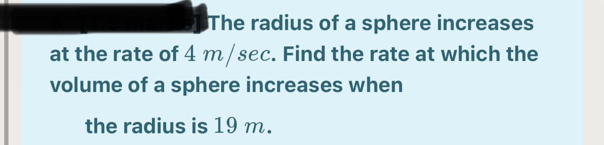 The radius of a sphere increases
at the rate of 4 m/sec. Find the rate at which the
volume of a sphere increases when
the radius is 19 m.

