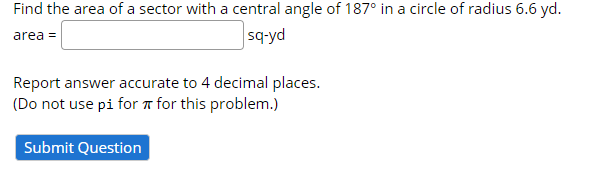 Find the area of a sector with a central angle of 187° in a circle of radius 6.6 yd.
area =
sq-yd
Report answer accurate to 4 decimal places.
(Do not use pi for a for this problem.)
Submit Question
