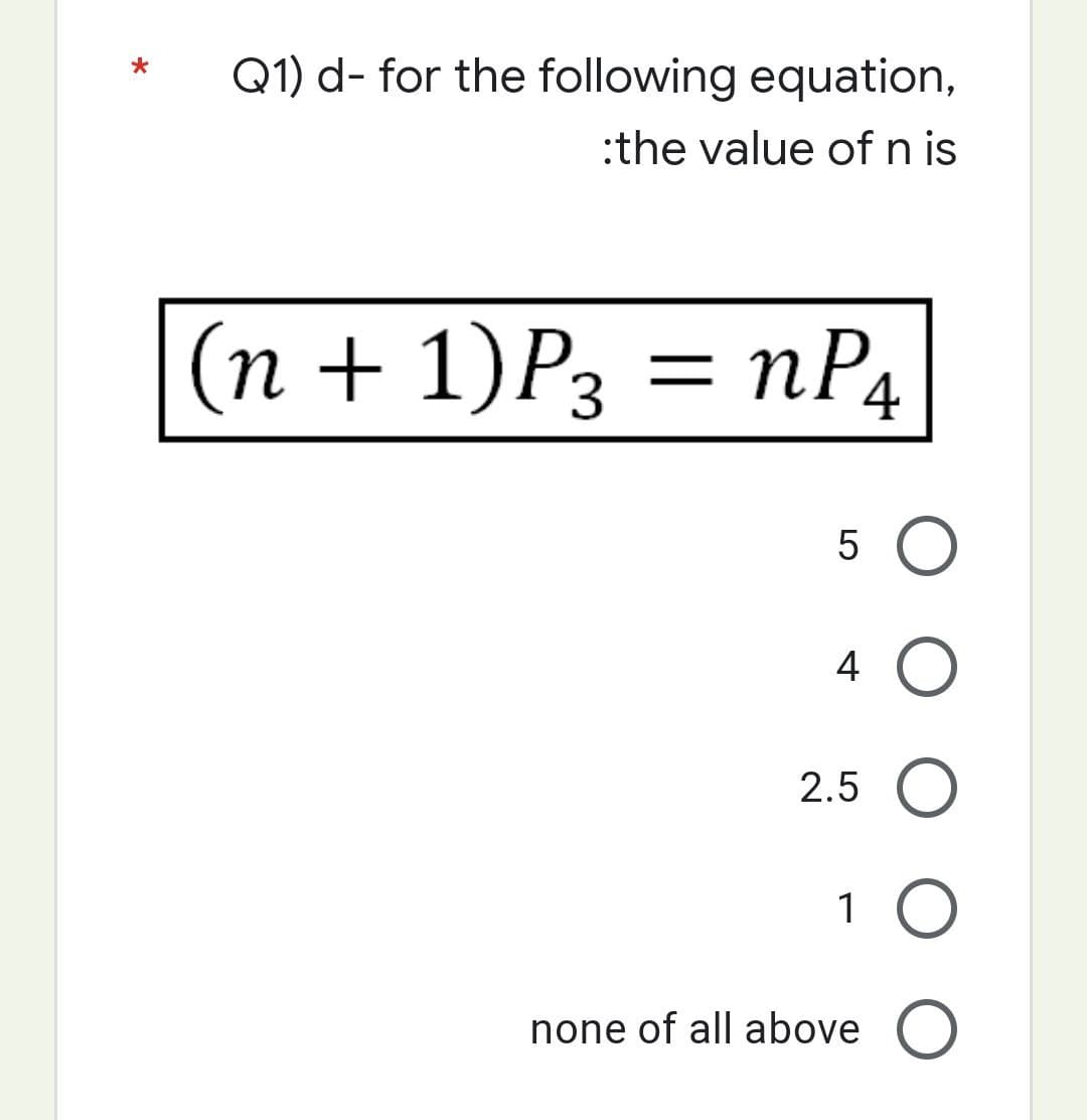Q1) d- for the following equation,
:the value of n is
(n+1)P3 = nP4
5 O
4 O
2.5 O
1 O
none of all above O
